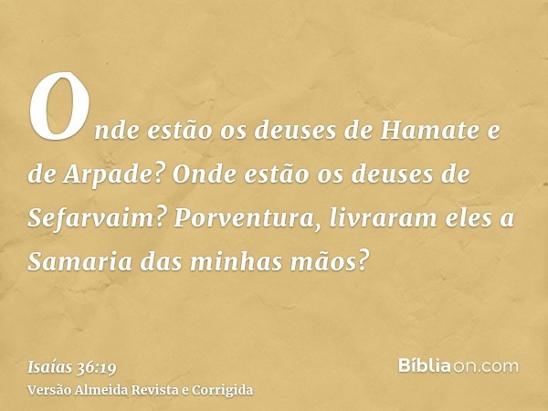 Onde estão os deuses de Hamate e de Arpade? Onde estão os deuses de Sefarvaim? Porventura, livraram eles a Samaria das minhas mãos?