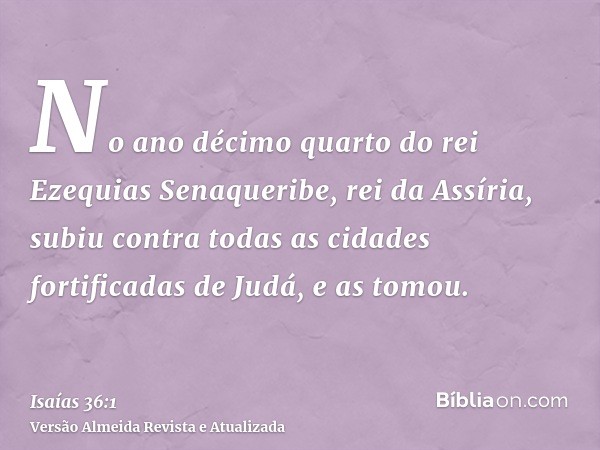 No ano décimo quarto do rei Ezequias Senaqueribe, rei da Assíria, subiu contra todas as cidades fortificadas de Judá, e as tomou.