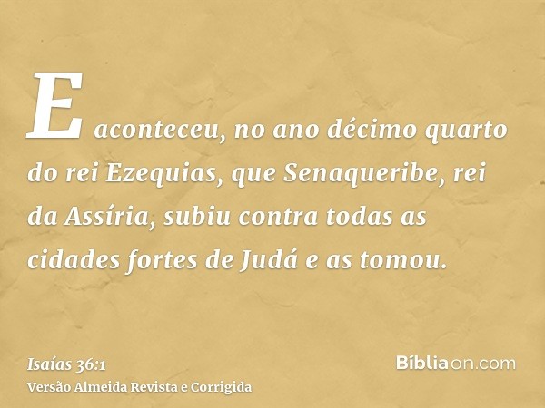 E aconteceu, no ano décimo quarto do rei Ezequias, que Senaqueribe, rei da Assíria, subiu contra todas as cidades fortes de Judá e as tomou.