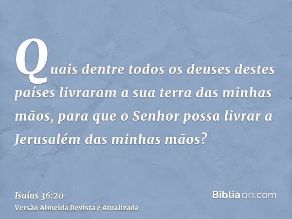 Quais dentre todos os deuses destes países livraram a sua terra das minhas mãos, para que o Senhor possa livrar a Jerusalém das minhas mãos?