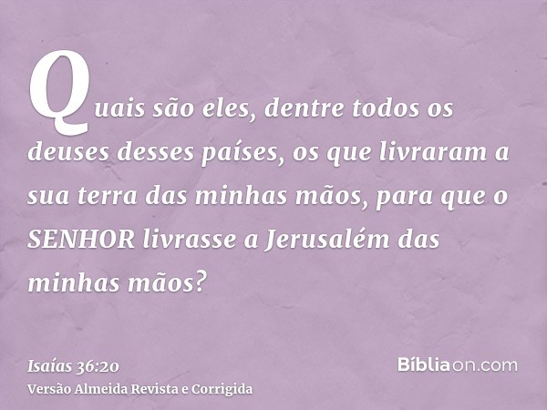 Quais são eles, dentre todos os deuses desses países, os que livraram a sua terra das minhas mãos, para que o SENHOR livrasse a Jerusalém das minhas mãos?