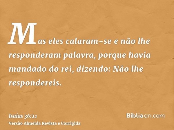 Mas eles calaram-se e não lhe responderam palavra, porque havia mandado do rei, dizendo: Não lhe respondereis.