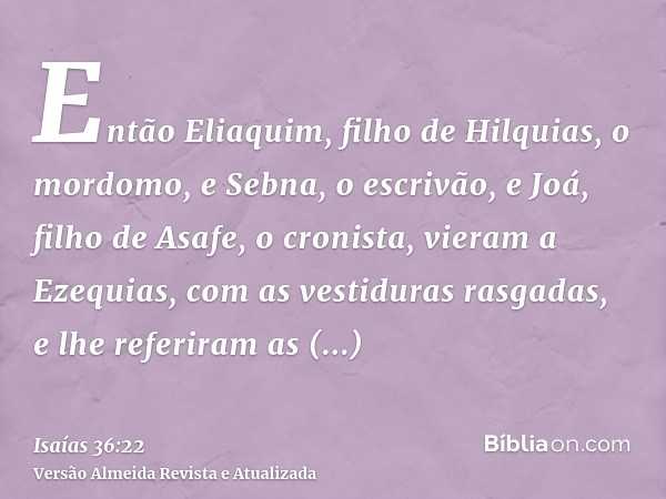 Então Eliaquim, filho de Hilquias, o mordomo, e Sebna, o escrivão, e Joá, filho de Asafe, o cronista, vieram a Ezequias, com as vestiduras rasgadas, e lhe refer