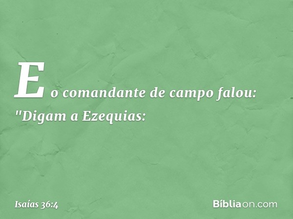 E o comandante de campo falou: "Digam a Ezequias: -- Isaías 36:4