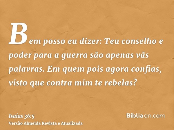 Bem posso eu dizer: Teu conselho e poder para a guerra são apenas vãs palavras. Em quem pois agora confias, visto que contra mim te rebelas?