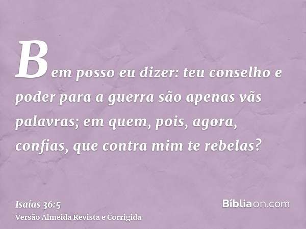 Bem posso eu dizer: teu conselho e poder para a guerra são apenas vãs palavras; em quem, pois, agora, confias, que contra mim te rebelas?
