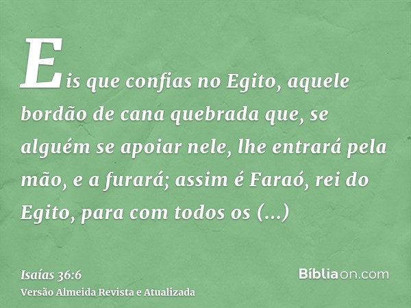 Eis que confias no Egito, aquele bordão de cana quebrada que, se alguém se apoiar nele, lhe entrará pela mão, e a furará; assim é Faraó, rei do Egito, para com 