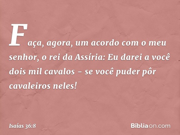 "Faça, agora, um acordo com o meu senhor, o rei da Assíria: Eu darei a você dois mil cavalos - se você puder pôr cavaleiros neles! -- Isaías 36:8