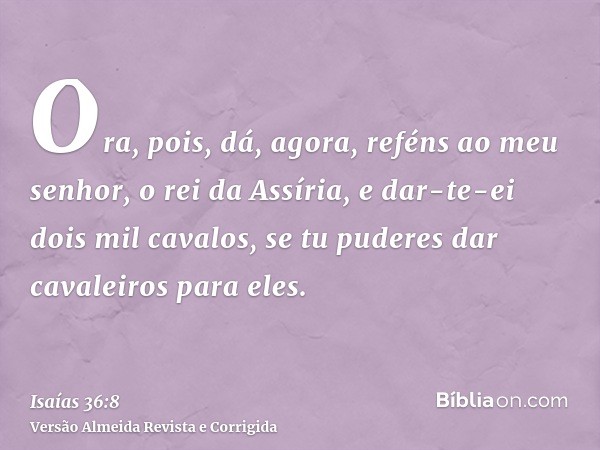 Ora, pois, dá, agora, reféns ao meu senhor, o rei da Assíria, e dar-te-ei dois mil cavalos, se tu puderes dar cavaleiros para eles.