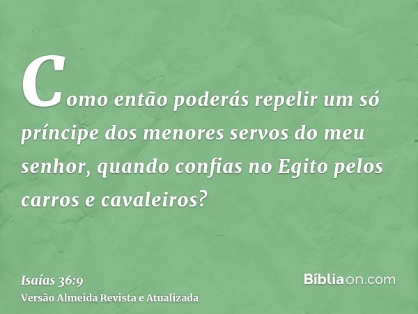 Como então poderás repelir um só príncipe dos menores servos do meu senhor, quando confias no Egito pelos carros e cavaleiros?