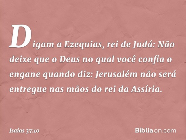 "Di­gam a Ezequias, rei de Judá: Não deixe que o Deus no qual você confia o engane quando diz: 'Jerusalém não será entregue nas mãos do rei da Assíria'. -- Isaí