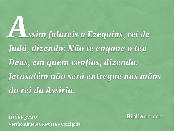 Assim falareis a Ezequias, rei de Judá, dizendo: Não te engane o teu Deus, em quem confias, dizendo: Jerusalém não será entregue nas mãos do rei da Assíria.