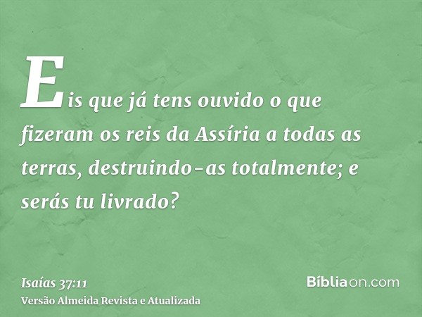 Eis que já tens ouvido o que fizeram os reis da Assíria a todas as terras, destruindo-as totalmente; e serás tu livrado?