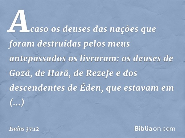 Acaso os deuses das nações que foram destruídas pelos meus antepassados os livraram: os deuses de Gozã, de Harã, de Rezefe e dos descendentes de Éden, que estav