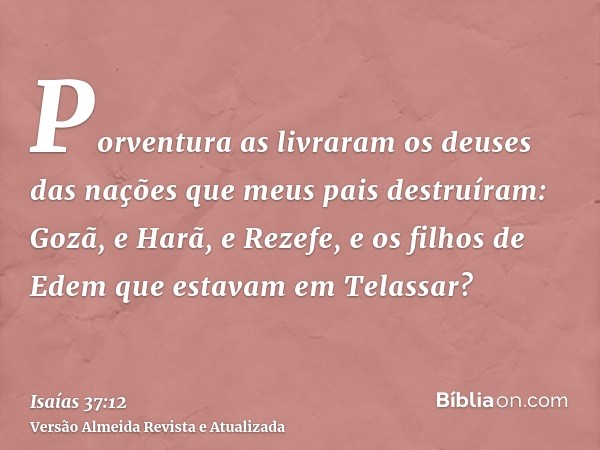 Porventura as livraram os deuses das nações que meus pais destruíram: Gozã, e Harã, e Rezefe, e os filhos de Edem que estavam em Telassar?