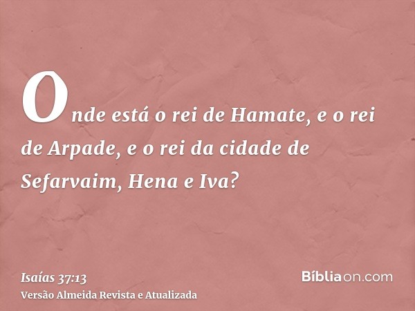 Onde está o rei de Hamate, e o rei de Arpade, e o rei da cidade de Sefarvaim, Hena e Iva?