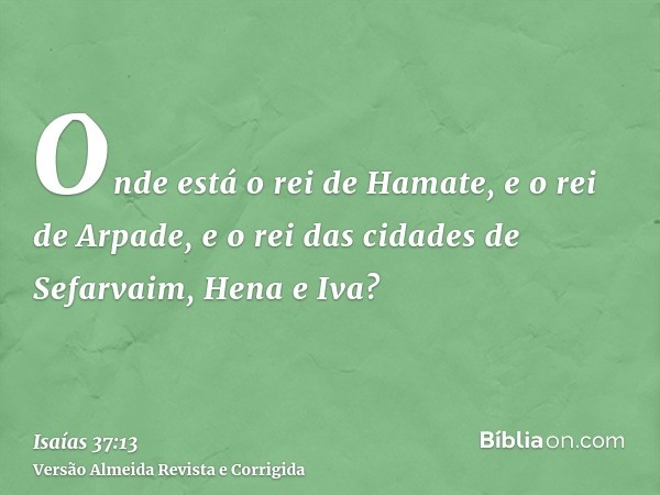 Onde está o rei de Hamate, e o rei de Arpade, e o rei das cidades de Sefarvaim, Hena e Iva?