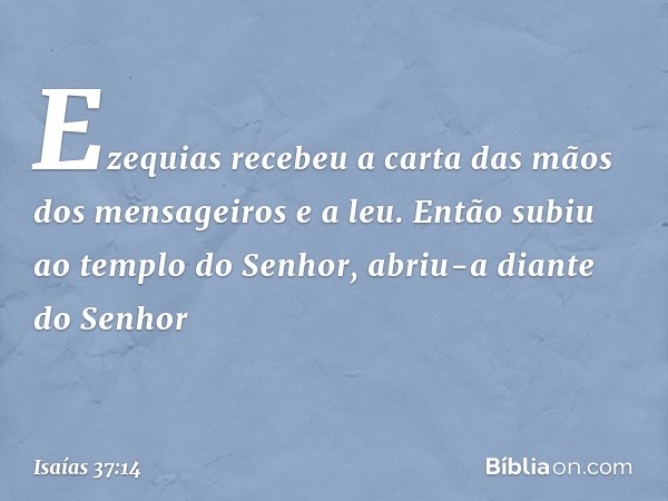 Ezequias recebeu a carta das mãos dos mensageiros e a leu. Então subiu ao templo do Senhor, abriu-a diante do Senhor -- Isaías 37:14