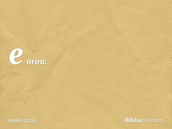 e orou: -- Isaías 37:15