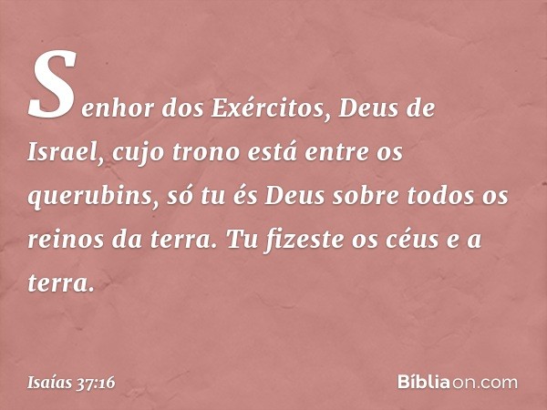 "Senhor dos Exércitos, Deus de Israel, cujo trono está entre os querubins, só tu és Deus sobre todos os reinos da terra. Tu fizeste os céus e a terra. -- Isaías