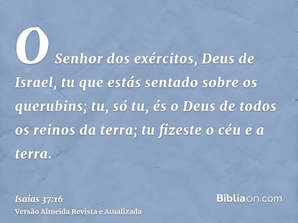 O Senhor dos exércitos, Deus de Israel, tu que estás sentado sobre os querubins; tu, só tu, és o Deus de todos os reinos da terra; tu fizeste o céu e a terra.