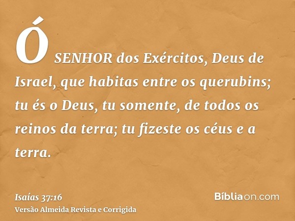 Ó SENHOR dos Exércitos, Deus de Israel, que habitas entre os querubins; tu és o Deus, tu somente, de todos os reinos da terra; tu fizeste os céus e a terra.