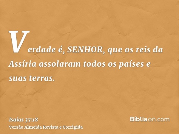 Verdade é, SENHOR, que os reis da Assíria assolaram todos os países e suas terras.