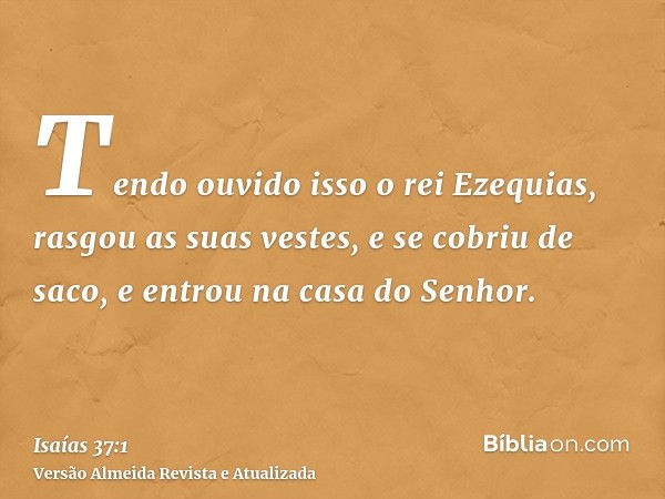 Tendo ouvido isso o rei Ezequias, rasgou as suas vestes, e se cobriu de saco, e entrou na casa do Senhor.