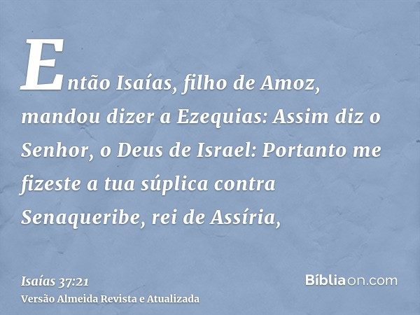 Então Isaías, filho de Amoz, mandou dizer a Ezequias: Assim diz o Senhor, o Deus de Israel: Portanto me fizeste a tua súplica contra Senaqueribe, rei de Assíria