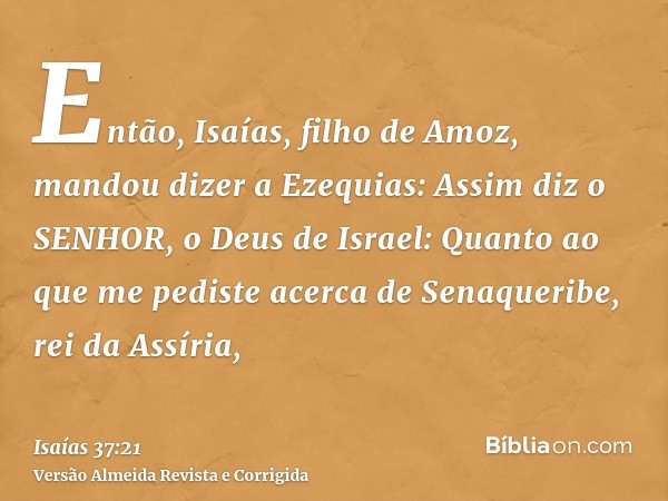 Então, Isaías, filho de Amoz, mandou dizer a Ezequias: Assim diz o SENHOR, o Deus de Israel: Quanto ao que me pediste acerca de Senaqueribe, rei da Assíria,