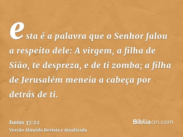 esta é a palavra que o Senhor falou a respeito dele: A virgem, a filha de Sião, te despreza, e de ti zomba; a filha de Jerusalém meneia a cabeça por detrás de t