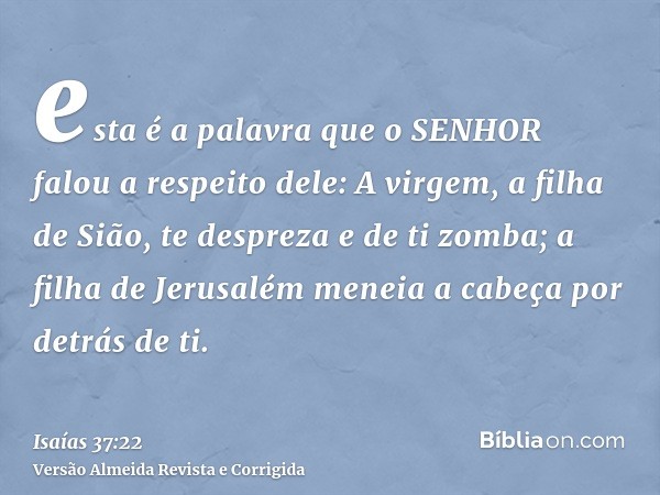 esta é a palavra que o SENHOR falou a respeito dele: A virgem, a filha de Sião, te despreza e de ti zomba; a filha de Jerusalém meneia a cabeça por detrás de ti