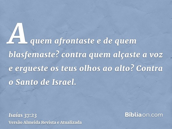 A quem afrontaste e de quem blasfemaste? contra quem alçaste a voz e ergueste os teus olhos ao alto? Contra o Santo de Israel.