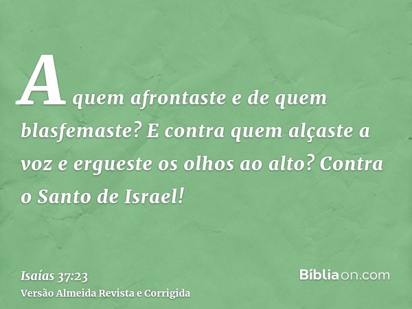 A quem afrontaste e de quem blasfemaste? E contra quem alçaste a voz e ergueste os olhos ao alto? Contra o Santo de Israel!