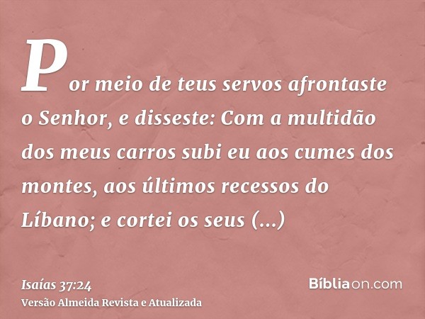 Por meio de teus servos afrontaste o Senhor, e disseste: Com a multidão dos meus carros subi eu aos cumes dos montes, aos últimos recessos do Líbano; e cortei o