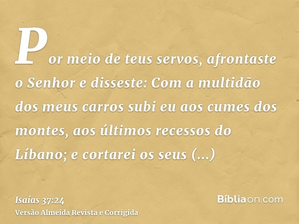Por meio de teus servos, afrontaste o Senhor e disseste: Com a multidão dos meus carros subi eu aos cumes dos montes, aos últimos recessos do Líbano; e cortarei