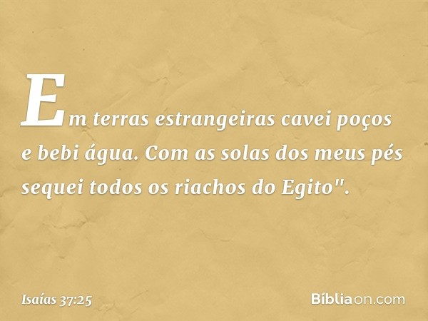 Em terras estrangeiras
cavei poços e bebi água.
Com as solas dos meus pés
sequei todos os riachos do Egito". -- Isaías 37:25