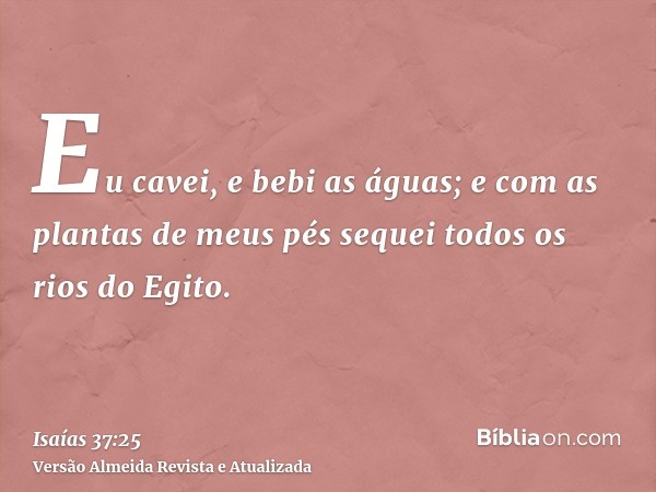 Eu cavei, e bebi as águas; e com as plantas de meus pés sequei todos os rios do Egito.