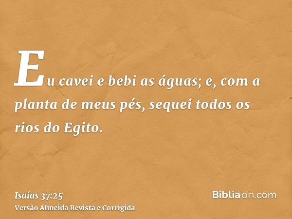 Eu cavei e bebi as águas; e, com a planta de meus pés, sequei todos os rios do Egito.