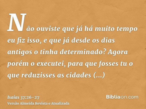 Não ouviste que já há muito tempo eu fiz isso, e que já desde os dias antigos o tinha determinado? Agora porém o executei, para que fosses tu o que reduzisses a