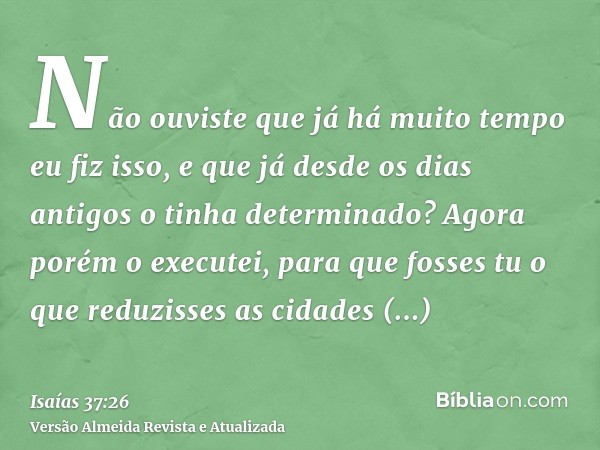 Não ouviste que já há muito tempo eu fiz isso, e que já desde os dias antigos o tinha determinado? Agora porém o executei, para que fosses tu o que reduzisses a