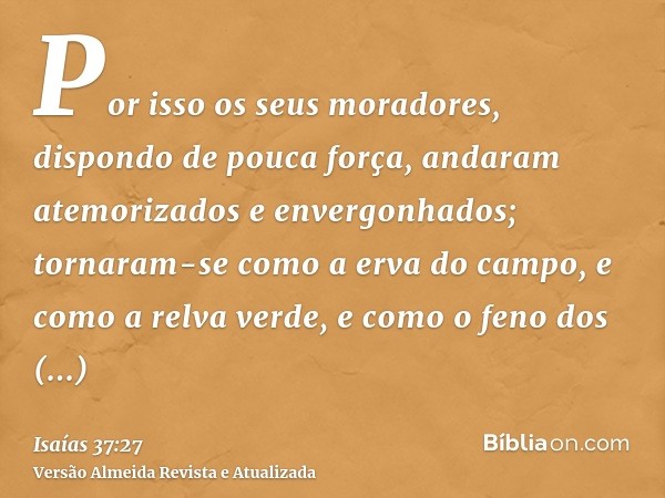 Por isso os seus moradores, dispondo de pouca força, andaram atemorizados e envergonhados; tornaram-se como a erva do campo, e como a relva verde, e como o feno