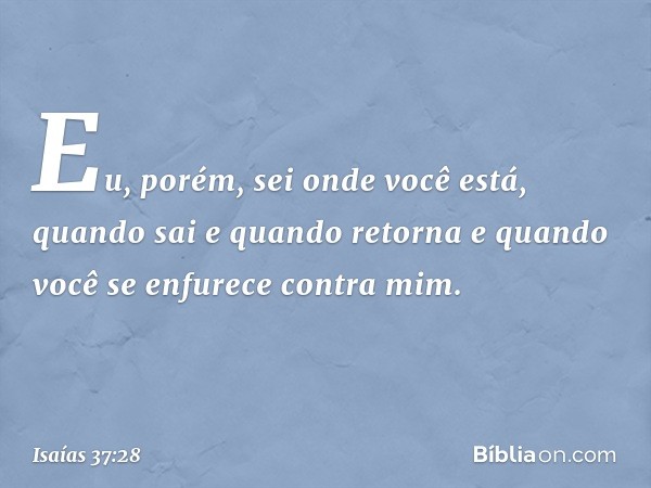 " 'Eu, porém, sei onde você está,
quando sai e quando retorna
e quando você se enfurece contra mim. -- Isaías 37:28