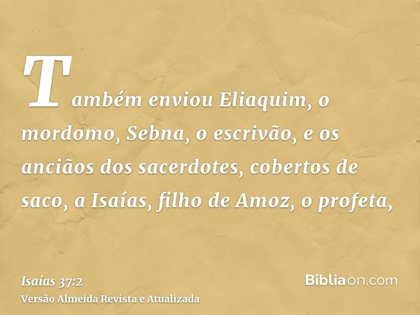 Também enviou Eliaquim, o mordomo, Sebna, o escrivão, e os anciãos dos sacerdotes, cobertos de saco, a Isaías, filho de Amoz, o profeta,