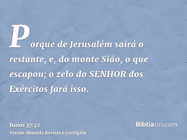 Porque de Jerusalém sairá o restante, e, do monte Sião, o que escapou; o zelo do SENHOR dos Exércitos fará isso.
