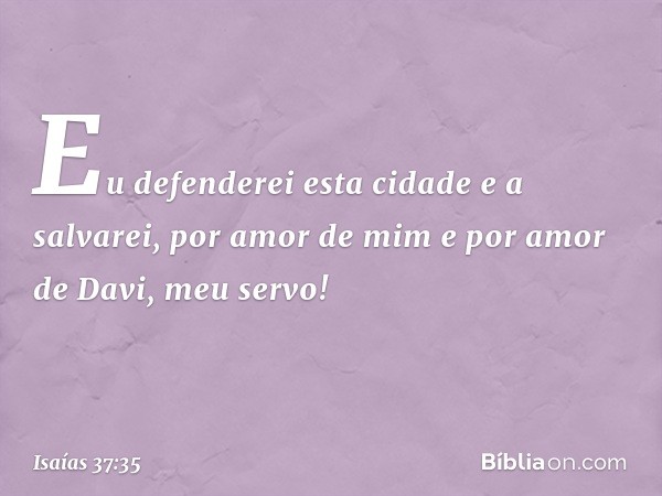 " 'Eu defenderei esta cidade e a salvarei,
por amor de mim
e por amor de Davi,
meu servo!' " -- Isaías 37:35