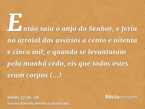 Então saiu o anjo do Senhor, e feriu no arraial dos assírios a cento e oitenta e cinco mil; e quando se levantaram pela manhã cedo, eis que todos estes eram cor