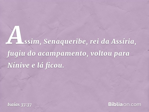 Assim, Senaqueribe, rei da Assíria, fugiu do acampa­mento, voltou para Nínive e lá ficou. -- Isaías 37:37