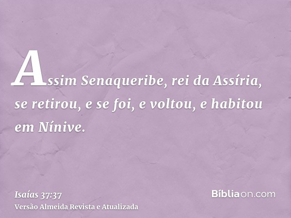 Assim Senaqueribe, rei da Assíria, se retirou, e se foi, e voltou, e habitou em Nínive.