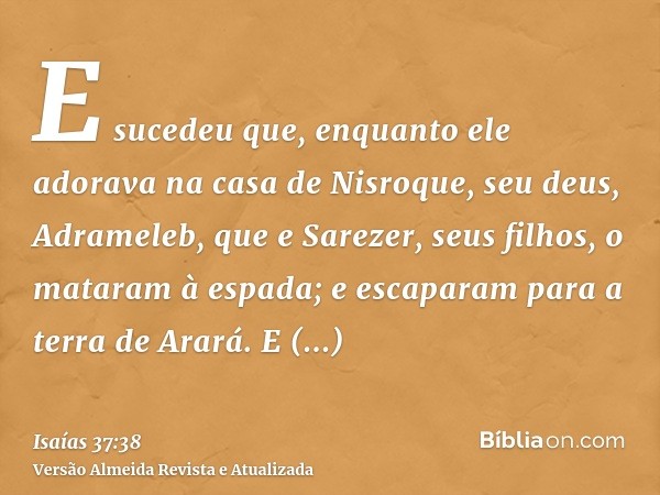 E sucedeu que, enquanto ele adorava na casa de Nisroque, seu deus, Adrameleb, que e Sarezer, seus filhos, o mataram à espada; e escaparam para a terra de Arará.